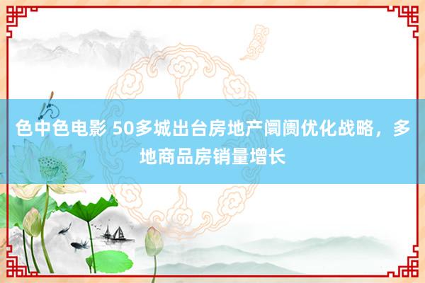 色中色电影 50多城出台房地产阛阓优化战略，多地商品房销量增长