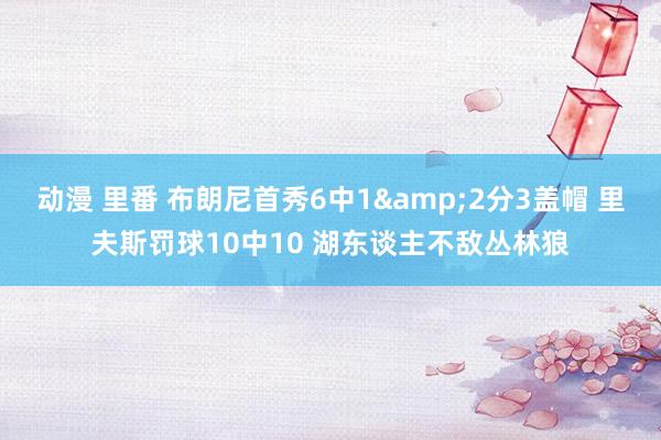 动漫 里番 布朗尼首秀6中1&2分3盖帽 里夫斯罚球10中10 湖东谈主不敌丛林狼