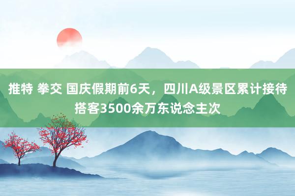 推特 拳交 国庆假期前6天，四川A级景区累计接待搭客3500余万东说念主次