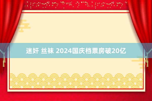 迷奸 丝袜 2024国庆档票房破20亿