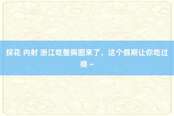 探花 内射 浙江吃蟹舆图来了，这个假期让你吃过瘾～