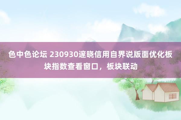 色中色论坛 230930邃晓信用自界说版面优化板块指数查看窗口，板块联动