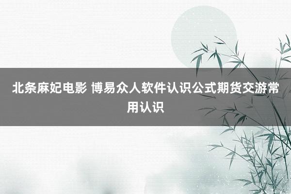 北条麻妃电影 博易众人软件认识公式期货交游常用认识