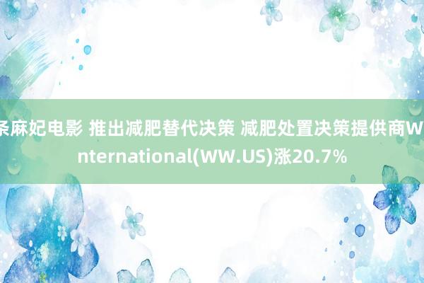 北条麻妃电影 推出减肥替代决策 减肥处置决策提供商WW International(WW.US)涨20.7%