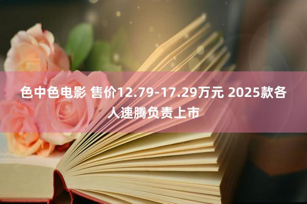 色中色电影 售价12.79-17.29万元 2025款各人速腾负责上市