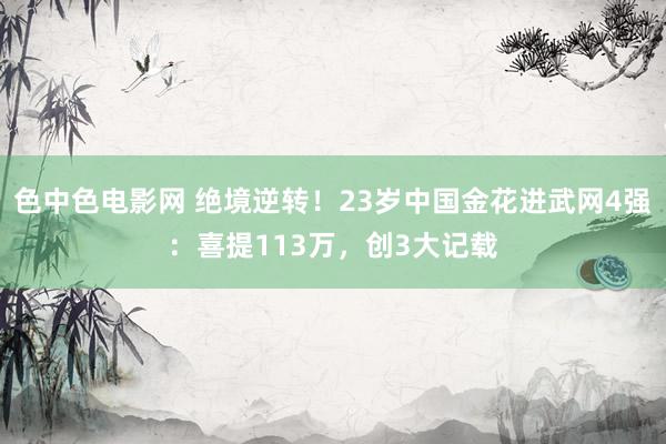 色中色电影网 绝境逆转！23岁中国金花进武网4强：喜提113万，创3大记载