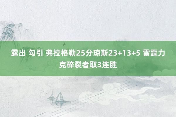 露出 勾引 弗拉格勒25分琼斯23+13+5 雷霆力克碎裂者取3连胜