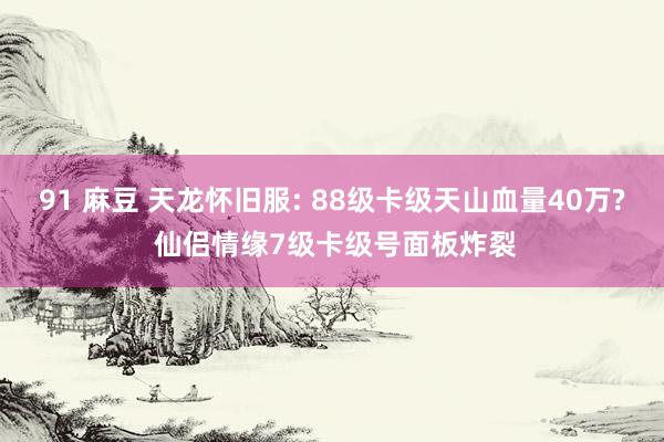 91 麻豆 天龙怀旧服: 88级卡级天山血量40万? 仙侣情缘7级卡级号面板炸裂