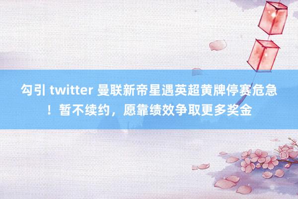 勾引 twitter 曼联新帝星遇英超黄牌停赛危急！暂不续约，愿靠绩效争取更多奖金