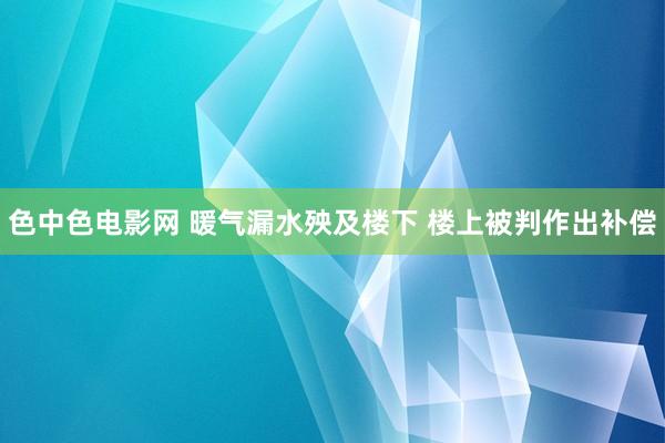 色中色电影网 暖气漏水殃及楼下 楼上被判作出补偿