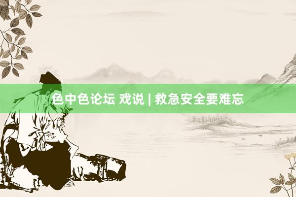 色中色论坛 戏说 | 救急安全要难忘