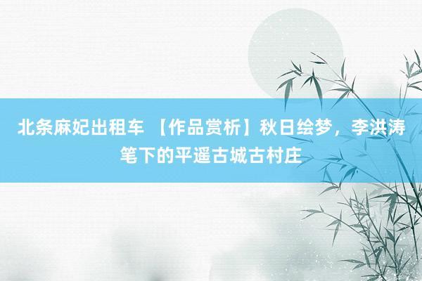 北条麻妃出租车 【作品赏析】秋日绘梦，李洪涛笔下的平遥古城古村庄