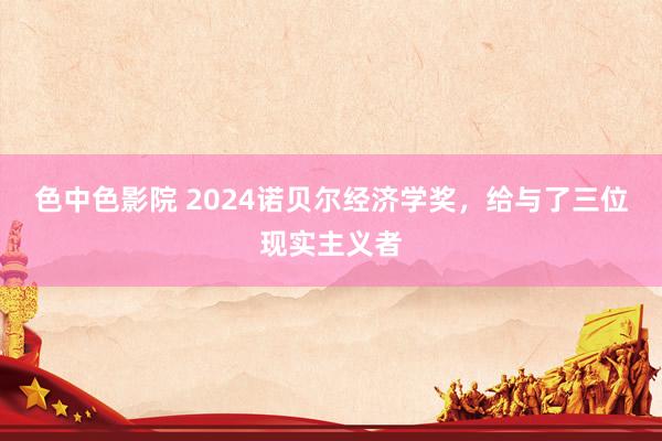 色中色影院 2024诺贝尔经济学奖，给与了三位现实主义者