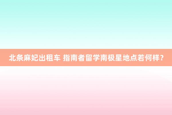 北条麻妃出租车 指南者留学南极星地点若何样？