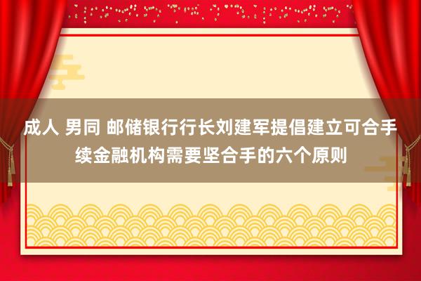 成人 男同 邮储银行行长刘建军提倡建立可合手续金融机构需要坚合手的六个原则