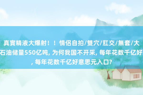 真實精液大爆射！！情侶自拍/雙穴/肛交/無套/大量噴精 南海石油储量550亿吨， 为何我国不开采， 每年花数千亿好意思元入口?