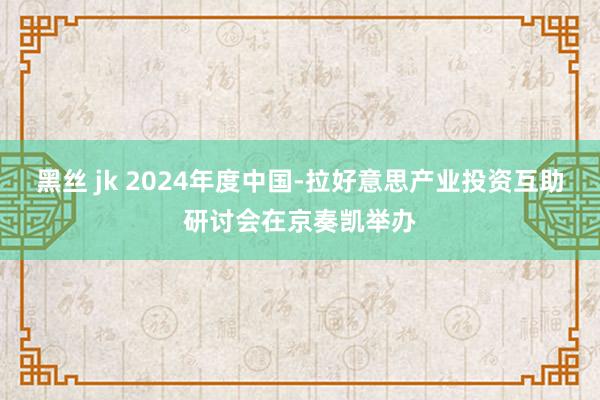 黑丝 jk 2024年度中国-拉好意思产业投资互助研讨会在京奏凯举办