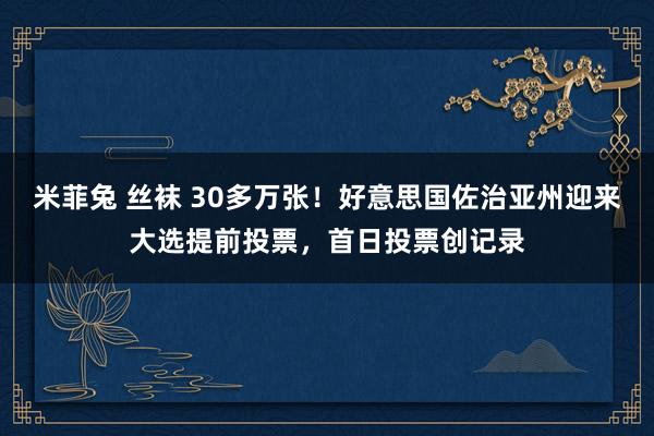 米菲兔 丝袜 30多万张！好意思国佐治亚州迎来大选提前投票，首日投票创记录