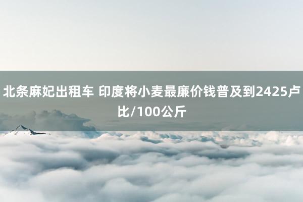 北条麻妃出租车 印度将小麦最廉价钱普及到2425卢比/100公斤