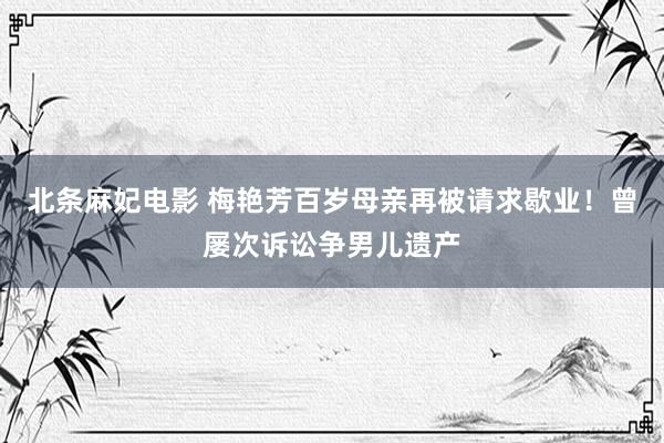 北条麻妃电影 梅艳芳百岁母亲再被请求歇业！曾屡次诉讼争男儿遗产