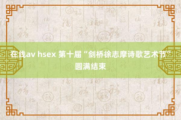 在线av hsex 第十届“剑桥徐志摩诗歌艺术节”圆满结束