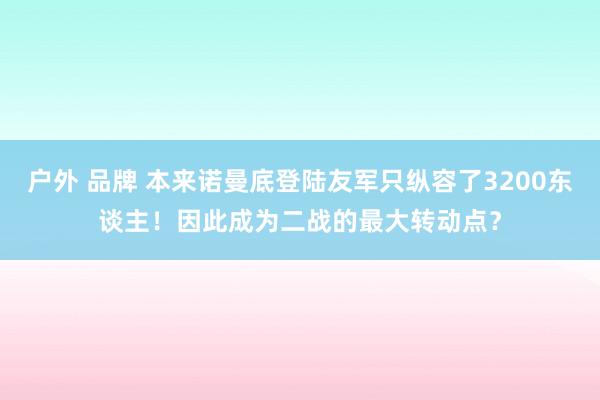 户外 品牌 本来诺曼底登陆友军只纵容了3200东谈主！因此成为二战的最大转动点？