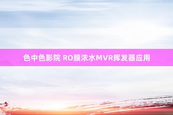 色中色影院 RO膜浓水MVR挥发器应用