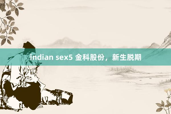 indian sex5 金科股份，新生脱期