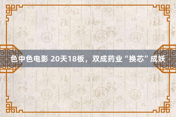 色中色电影 20天18板，双成药业“换芯”成妖