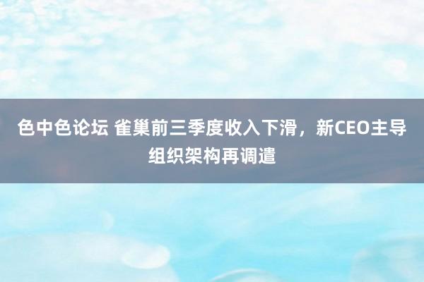 色中色论坛 雀巢前三季度收入下滑，新CEO主导组织架构再调遣