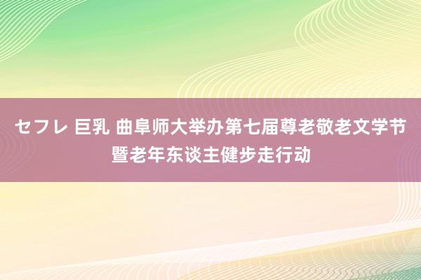 セフレ 巨乳 曲阜师大举办第七届尊老敬老文学节暨老年东谈主健步走行动