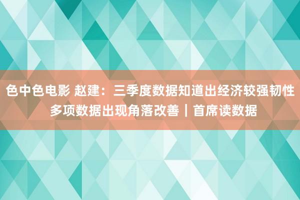 色中色电影 赵建：三季度数据知道出经济较强韧性  多项数据出现角落改善｜首席读数据