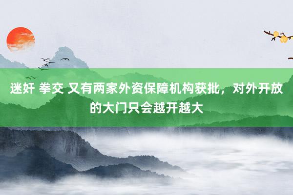 迷奸 拳交 又有两家外资保障机构获批，对外开放的大门只会越开越大