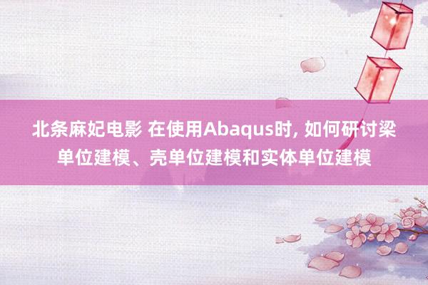 北条麻妃电影 在使用Abaqus时， 如何研讨梁单位建模、壳单位建模和实体单位建模