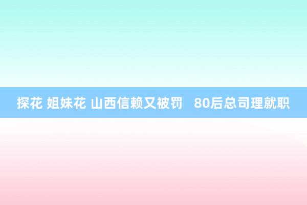 探花 姐妹花 山西信赖又被罚   80后总司理就职