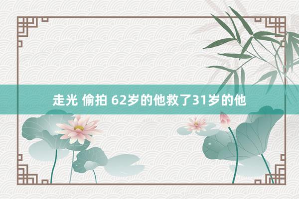 走光 偷拍 62岁的他救了31岁的他