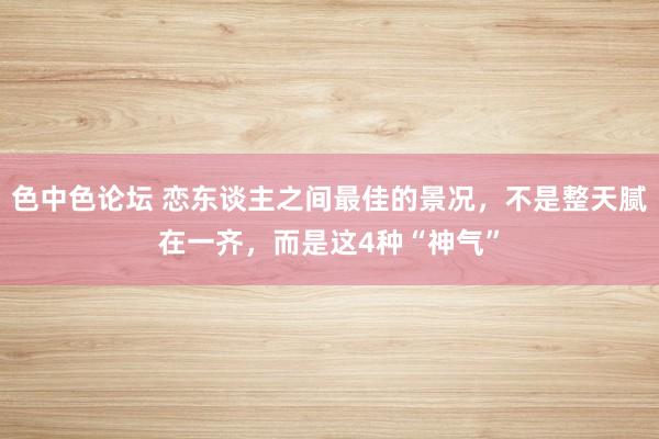 色中色论坛 恋东谈主之间最佳的景况，不是整天腻在一齐，而是这4种“神气”