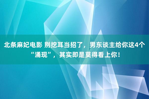 北条麻妃电影 别挖耳当招了，男东谈主给你这4个“涌现”，其实即是莫得看上你！