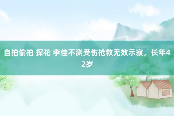 自拍偷拍 探花 李佳不测受伤抢救无效示寂，长年42岁