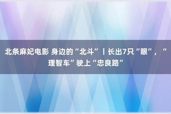 北条麻妃电影 身边的“北斗”丨长出7只“眼”，“理智车”驶上“忠良路”