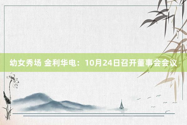 幼女秀场 金利华电：10月24日召开董事会会议