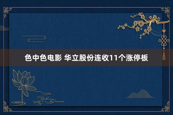 色中色电影 华立股份连收11个涨停板