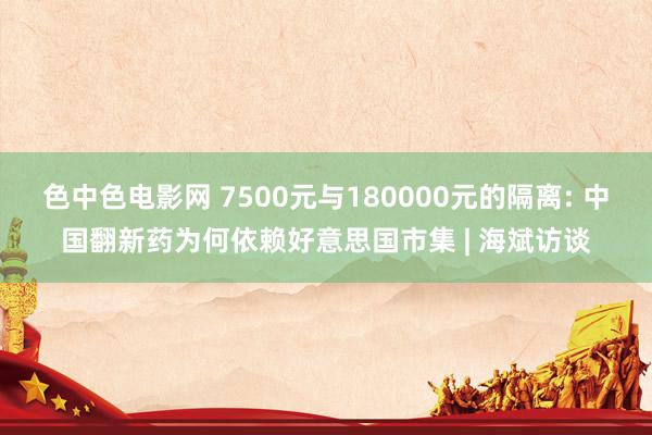 色中色电影网 7500元与180000元的隔离: 中国翻新药为何依赖好意思国市集 | 海斌访谈