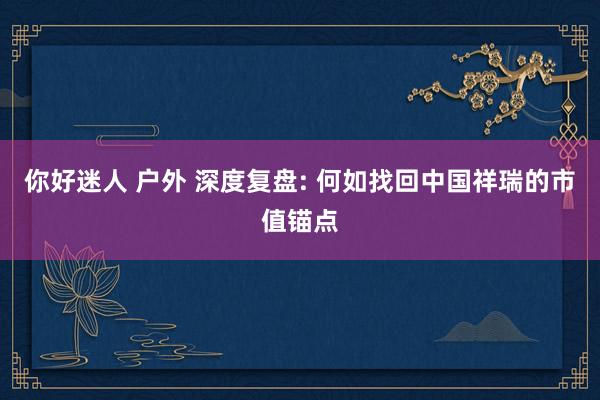 你好迷人 户外 深度复盘: 何如找回中国祥瑞的市值锚点