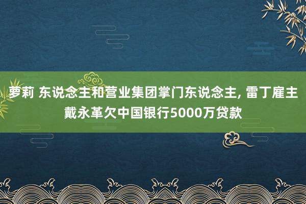 萝莉 东说念主和营业集团掌门东说念主， 雷丁雇主戴永革欠中国银行5000万贷款