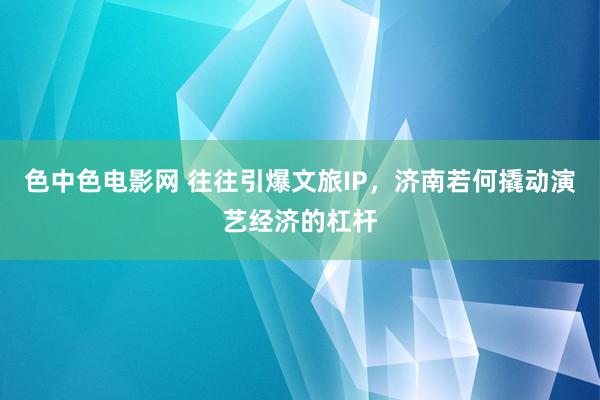 色中色电影网 往往引爆文旅IP，济南若何撬动演艺经济的杠杆