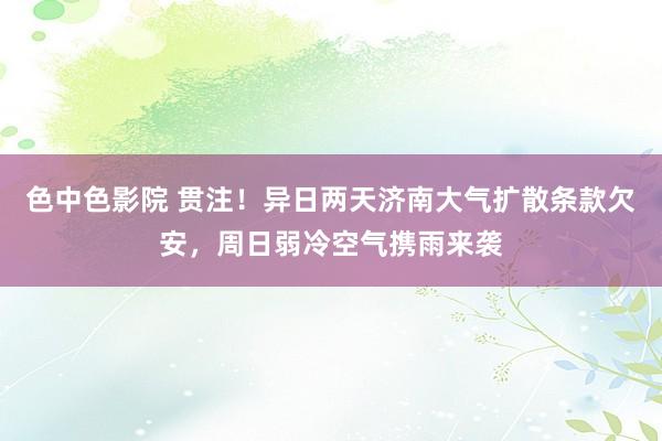 色中色影院 贯注！异日两天济南大气扩散条款欠安，周日弱冷空气携雨来袭