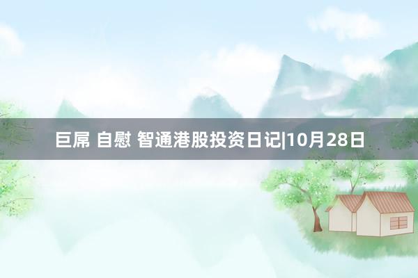 巨屌 自慰 智通港股投资日记|10月28日