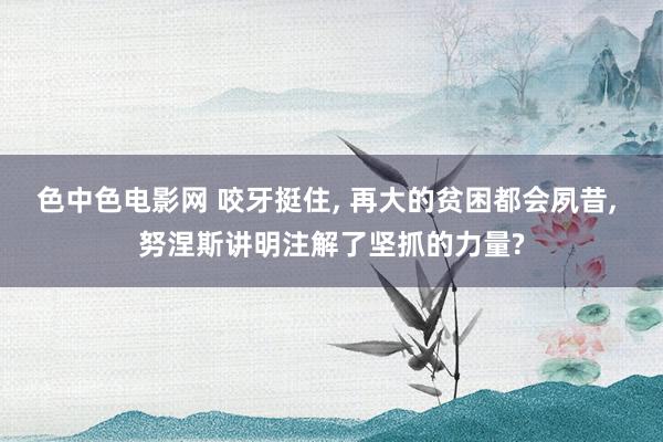 色中色电影网 咬牙挺住， 再大的贫困都会夙昔， 努涅斯讲明注解了坚抓的力量?