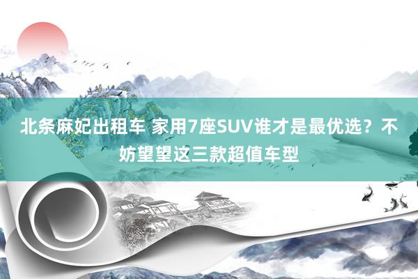 北条麻妃出租车 家用7座SUV谁才是最优选？不妨望望这三款超值车型